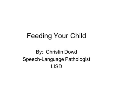 Feeding Your Child By: Christin Dowd Speech-Language Pathologist LISD.