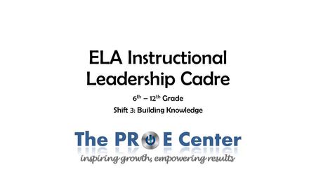 ELA Instructional Leadership Cadre 6 th – 12 th Grade Shift 3: Building Knowledge.