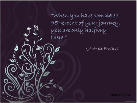 “When you have completed 95 percent of your journey, you are only halfway there.” - Japanese Proverbs Janelle Dollar.