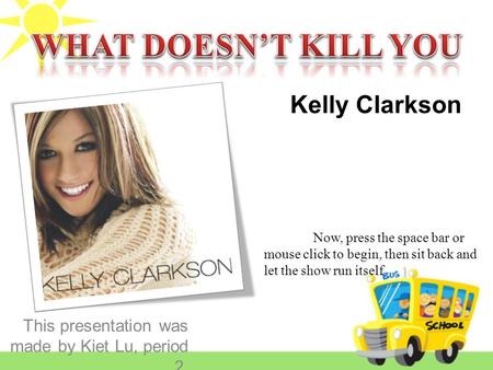 This presentation was made by Kiet Lu, period 2. Kelly Clarkson Now, press the space bar or mouse click to begin, then sit back and let the show run itself.