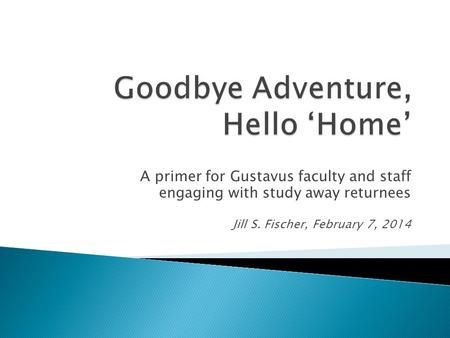 A primer for Gustavus faculty and staff engaging with study away returnees Jill S. Fischer, February 7, 2014.