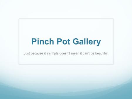 Pinch Pot Gallery Just because it’s simple doesn’t mean it can’t be beautiful.