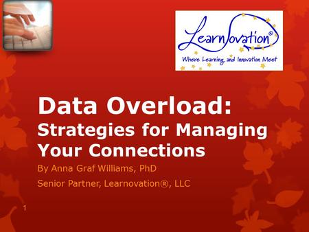 Data Overload: Strategies for Managing Your Connections By Anna Graf Williams, PhD Senior Partner, Learnovation®, LLC 1.