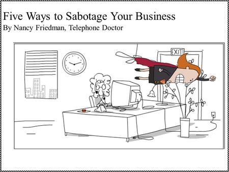 Five Ways to Sabotage Your Business By Nancy Friedman, Telephone Doctor.