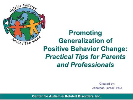 C enter for A utism & R elated D isorders, Inc. Promoting Generalization of Positive Behavior Change: Practical Tips for Parents and Professionals Created.
