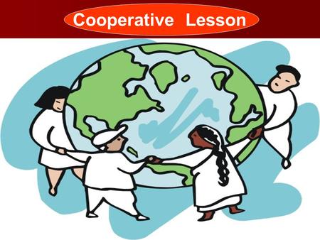 Cooperative Lesson. Objectives of Cooperative learning * Gain from each other’s efforts (Your success benefits me and my success benefits you) (Your success.
