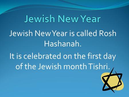 Jewish New Year is called Rosh Hashanah. It is celebrated on the first day of the Jewish month Tishri.