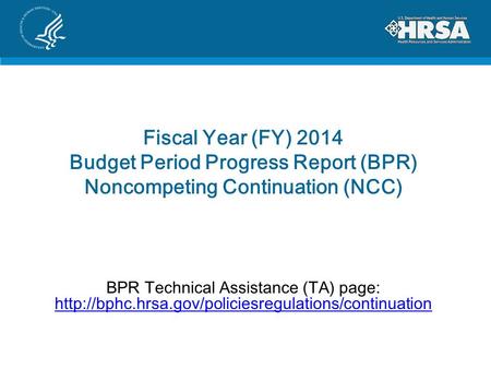Fiscal Year (FY) 2014 Budget Period Progress Report (BPR) Noncompeting Continuation (NCC) BPR Technical Assistance (TA) page: http://bphc.hrsa.gov/policiesregulations/continuation.