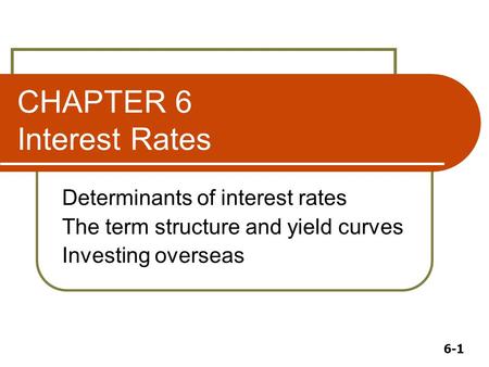 6-1 CHAPTER 6 Interest Rates Determinants of interest rates The term structure and yield curves Investing overseas.