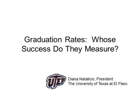 Graduation Rates: Whose Success Do They Measure? Diana Natalicio, President The University of Texas at El Paso.