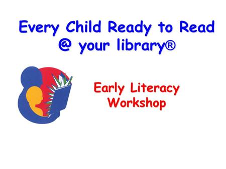 Every Child Ready to your library ® Early Literacy Workshop.