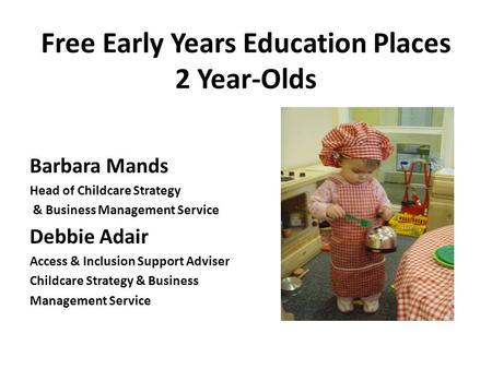 Free Early Years Education Places 2 Year-Olds Barbara Mands Head of Childcare Strategy & Business Management Service Debbie Adair Access & Inclusion Support.
