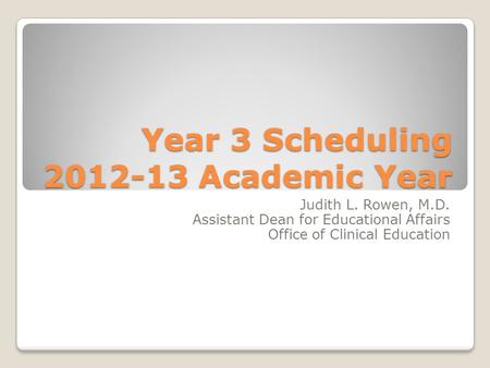 Year 3 Scheduling 2012-13 Academic Year Judith L. Rowen, M.D. Assistant Dean for Educational Affairs Office of Clinical Education.
