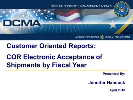Customer Oriented Reports: COR Electronic Acceptance of Shipments by Fiscal Year Presented By: Jennifer Hancock April 2010.