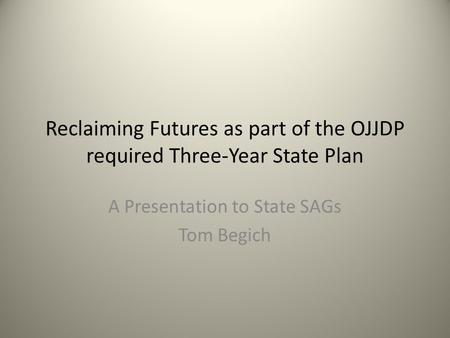 Reclaiming Futures as part of the OJJDP required Three-Year State Plan A Presentation to State SAGs Tom Begich.
