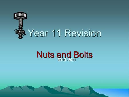 Year 11 Revision Nuts and Bolts 2010 -2011 Year 11 Revision Make a study plan, programming in the work you need to do. Short bursts ( 30 – 45 mins )