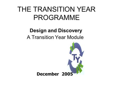 THE TRANSITION YEAR PROGRAMME Design and Discovery A Transition Year Module December 2005.