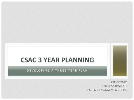DEVELOPING A THREE YEAR PLAN CSAC 3 YEAR PLANNING PRESENTED BY: THERESA PASTORE PARENT ENGAGEMENT DEPT.