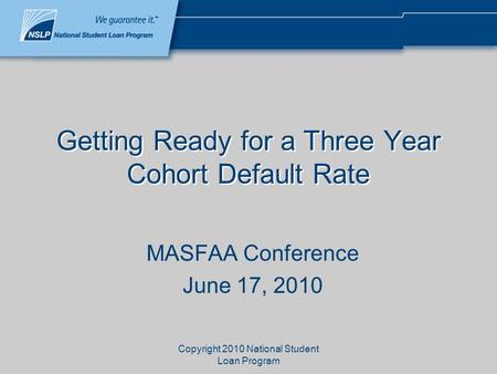 Copyright 2010 National Student Loan Program Getting Ready for a Three Year Cohort Default Rate MASFAA Conference June 17, 2010.