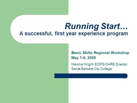 Running Start… A successful, first year experience program Basic Skills Regional Workshop May 7-8, 2009 Marsha Wright, EOPS/CARE Director Santa Barbara.