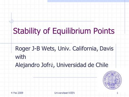 4 Mei 2009Universitaet WIEN1 Stability of Equilibrium Points Roger J-B Wets, Univ. California, Davis with Alejandro Jofr é, Universidad de Chile.
