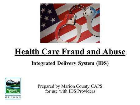 Health Care Fraud and Abuse Integrated Delivery System (IDS) Prepared by Marion County CAPS for use with IDS Providers.