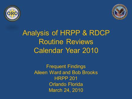 Analysis of HRPP & RDCP Routine Reviews Calendar Year 2010 Frequent Findings Aileen Ward and Bob Brooks HRPP 201 Orlando Florida March 24, 2010.