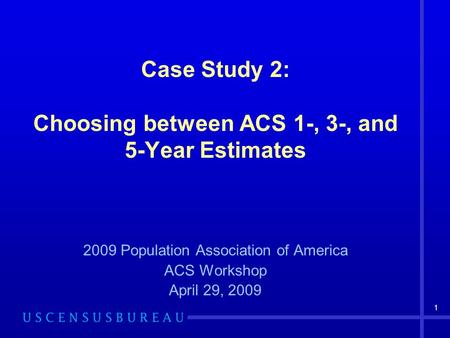 1 Case Study 2: Choosing between ACS 1-, 3-, and 5-Year Estimates 2009 Population Association of America ACS Workshop April 29, 2009.