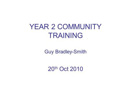 YEAR 2 COMMUNITY TRAINING Guy Bradley-Smith 20 th Oct 2010.