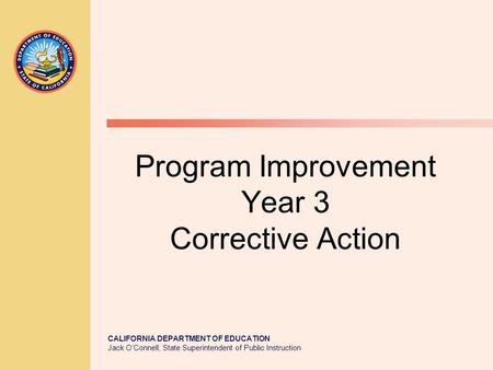 CALIFORNIA DEPARTMENT OF EDUCATION Jack O’Connell, State Superintendent of Public Instruction Program Improvement Year 3 Corrective Action.