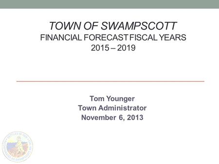 TOWN OF SWAMPSCOTT FINANCIAL FORECAST FISCAL YEARS 2015 – 2019 Tom Younger Town Administrator November 6, 2013.