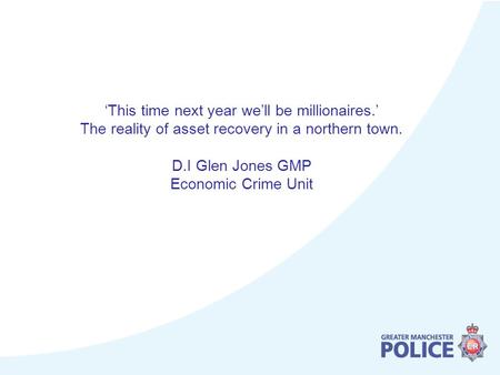 ‘This time next year we’ll be millionaires.’ The reality of asset recovery in a northern town. D.I Glen Jones GMP Economic Crime Unit.
