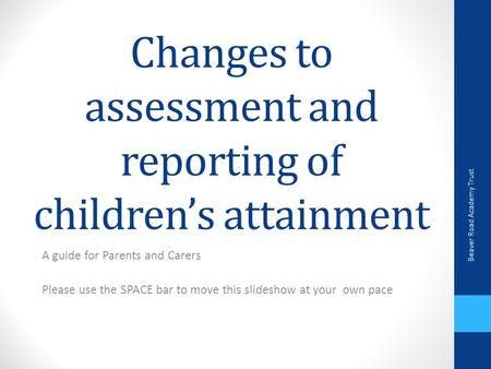 Changes to assessment and reporting of children’s attainment A guide for Parents and Carers Please use the SPACE bar to move this slideshow at your own.