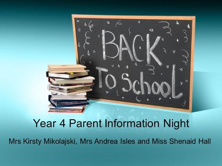 Year 4 Parent Information Night Mrs Kirsty Mikolajski, Mrs Andrea Isles and Miss Shenaid Hall.