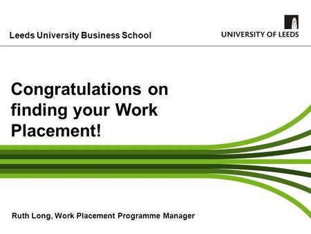 Leeds University Business School Congratulations on finding your Work Placement! Ruth Long, Work Placement Programme Manager.
