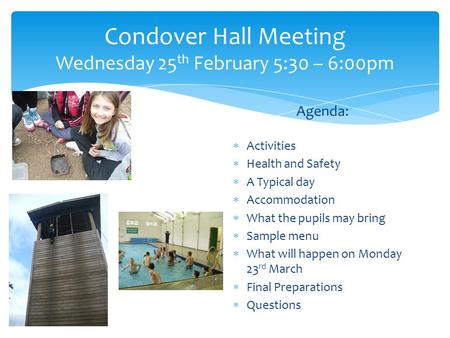 Condover Hall Meeting Wednesday 25 th February 5:30 – 6:00pm Agenda:  Activities  Health and Safety  A Typical day  Accommodation  What the pupils.