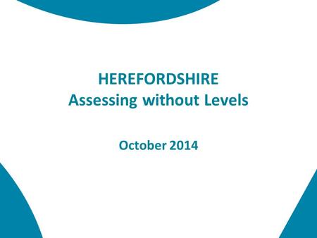 HEREFORDSHIRE Assessing without Levels October 2014.