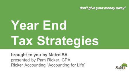 Year End Tax Strategies brought to you by MetroIBA presented by Pam Ricker, CPA Ricker Accounting “Accounting for Life”