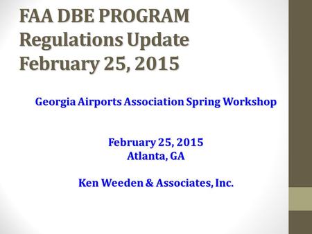 FAA DBE PROGRAM Regulations Update February 25, 2015 Georgia Airports Association Spring Workshop February 25, 2015 Atlanta, GA Ken Weeden & Associates,