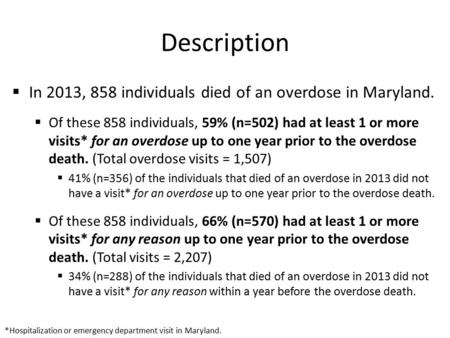 Description  In 2013, 858 individuals died of an overdose in Maryland.  Of these 858 individuals, 59% (n=502) had at least 1 or more visits* for an overdose.