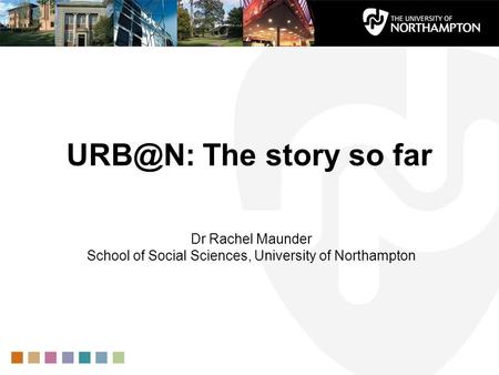 The story so far Dr Rachel Maunder School of Social Sciences, University of Northampton.