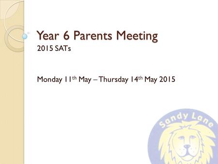 Year 6 Parents Meeting 2015 SATs Monday 11 th May – Thursday 14 th May 2015.