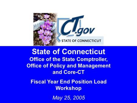 1 State of Connecticut Office of the State Comptroller, Office of Policy and Management and Core-CT Fiscal Year End Position Load Workshop May 25, 2005.