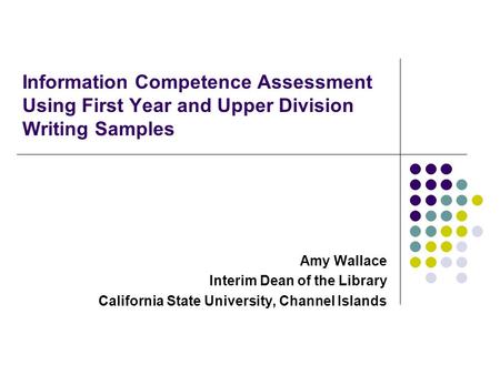 Information Competence Assessment Using First Year and Upper Division Writing Samples Amy Wallace Interim Dean of the Library California State University,