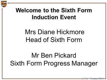 Carre’s Grammar School Welcome to the Sixth Form Induction Event Mrs Diane Hickmore Head of Sixth Form Mr Ben Pickard Sixth Form Progress Manager.