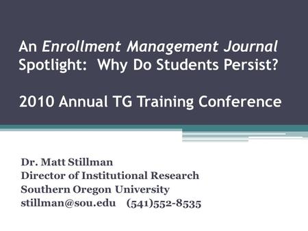 An Enrollment Management Journal Spotlight: Why Do Students Persist? 2010 Annual TG Training Conference Dr. Matt Stillman Director of Institutional Research.