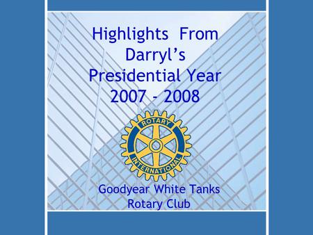 Highlights From Darryl’s Presidential Year 2007 - 2008 Goodyear White Tanks Rotary Club.