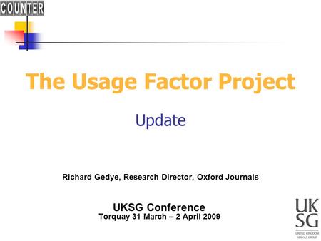 The Usage Factor Project Update Richard Gedye, Research Director, Oxford Journals UKSG Conference Torquay 31 March – 2 April 2009.