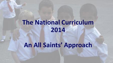 The National Curriculum 2014 An All Saints’ Approach.