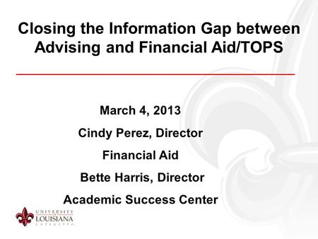 Closing the Information Gap between Advising and Financial Aid/TOPS March 4, 2013 Cindy Perez, Director Financial Aid Bette Harris, Director Academic Success.